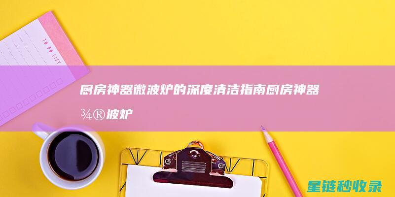 厨房神器微波炉的深度清洁指南 (厨房神器微波炉好用吗)