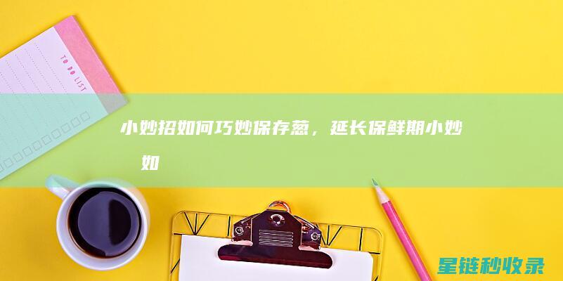 小妙招：如何巧妙保存葱，延长保鲜期 (小妙招如何去除猫砂的臭味)