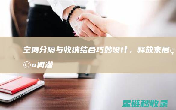 空间分隔与收纳结合：巧妙设计，释放家居空间潜力 (空间分隔与收集的区别)