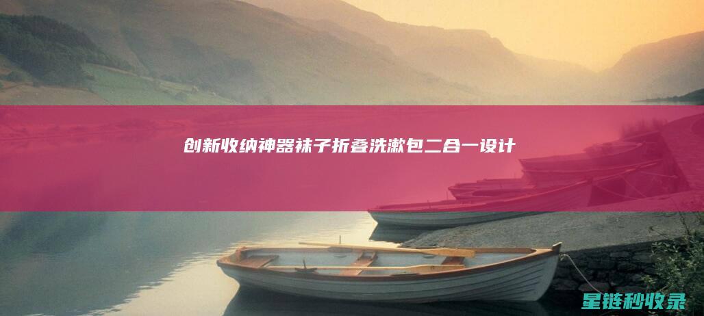 创新收纳神器：袜子折叠+洗漱包二合一设计 (创新收纳神器下载)
