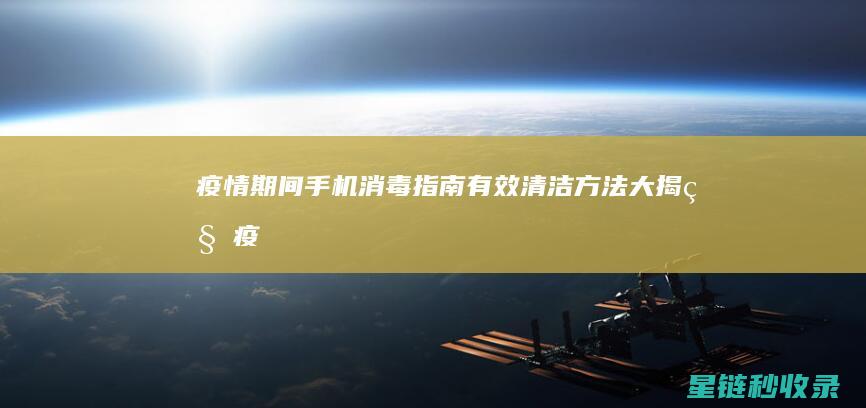 疫情期间手机消毒指南：有效清洁方法大揭秘 (疫情期间手机下载什么健康软件)