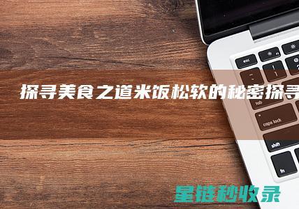 探寻美食之道：米饭松软的秘密 (探寻美食之旅)