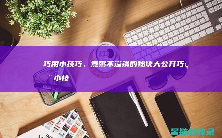 巧用小技巧，煮粥不溢锅的秘诀大公开 (巧用小技巧 写作变轻松本文)
