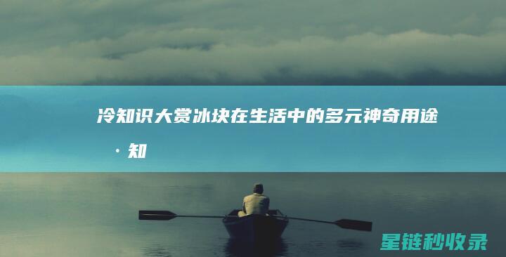 冷知识大赏：冰块在生活中的多元神奇用途 (冷知识大赏推荐)