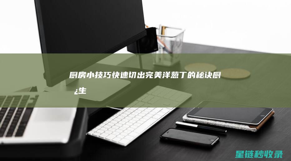 厨房小技巧 | 快速切出完美洋葱丁的秘诀 (厨房生活小技巧)
