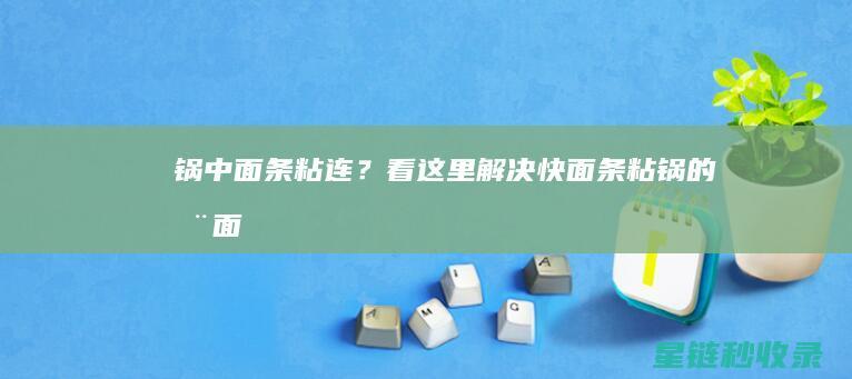 锅中面条粘连？看这里——解决快面条粘锅的全面指南 (锅中面条粘连怎么办)