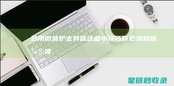 妙用微波炉去异味：这些小技巧你必须知道 (微波炉用什么消毒和去味)