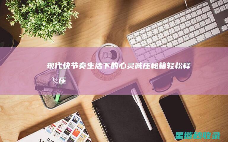 《现代快节奏生活下的心灵减压秘籍：轻松释放压力的实用方法大揭秘》 (现代快节奏的生活)