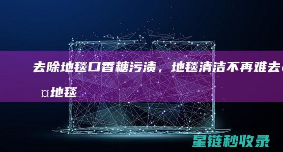 去除地毯口香糖污渍，地毯清洁不再难 (去除地毯口香糖的妙招)