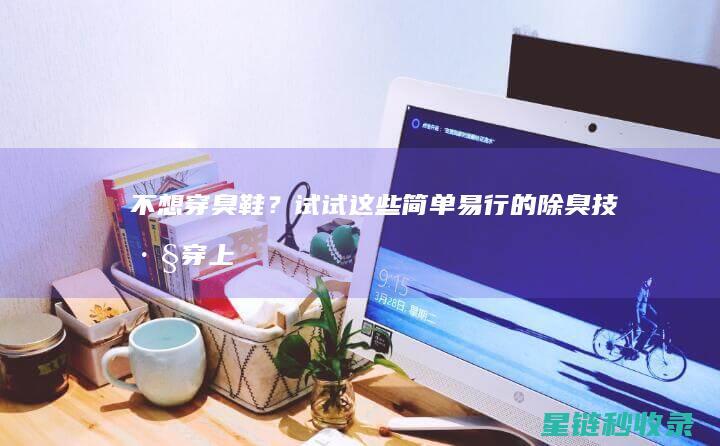 不想穿臭鞋？试试这些简单易行的除臭技巧 (穿上不臭脚的鞋)
