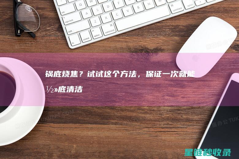 锅底烧焦？试试这个方法，保证一次就能彻底清洁干净！ (锅底烧焦后的5种清除方法(图文))