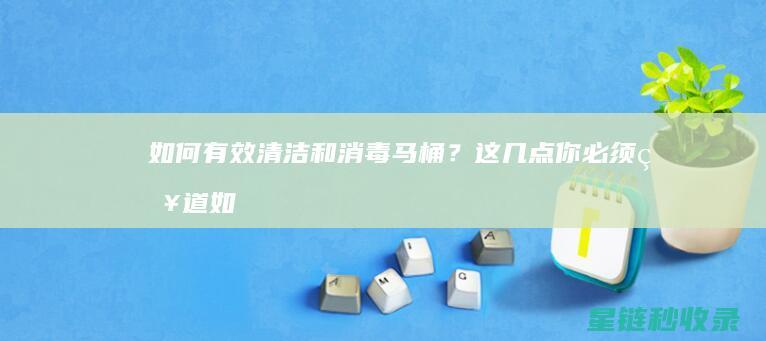 如何有效清洁和消毒马桶？这几点你必须知道 (如何有效清洁脚臭)