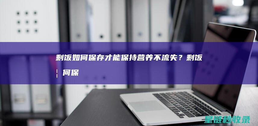 剩饭如何保存才能保持营养不流失？ (剩饭如何保存不会馊掉)