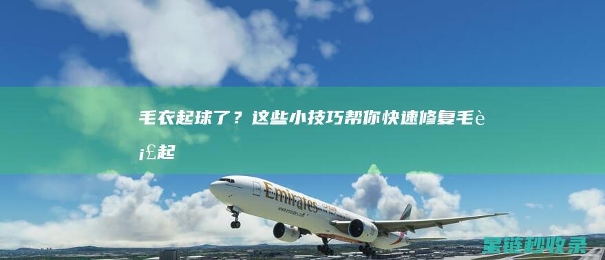 毛衣起球了？这些小技巧帮你快速修复！ (毛衣起球了怎么办)