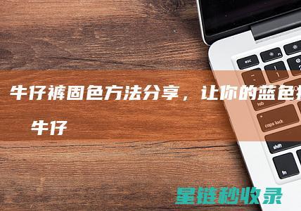 牛仔裤固色方法分享，让你的蓝色持久不变 (牛仔裤固色方法步骤详解)