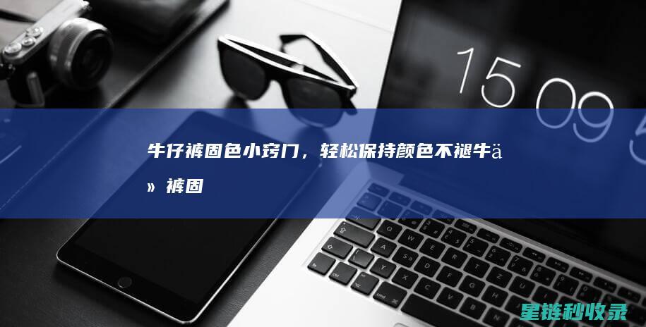 牛仔裤固色小窍门，轻松保持颜色不褪 (牛仔裤 固色)