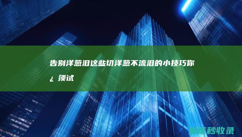 告别洋葱泪！这些切洋葱不流泪的小技巧你必须试试 (再见,洋葱头)