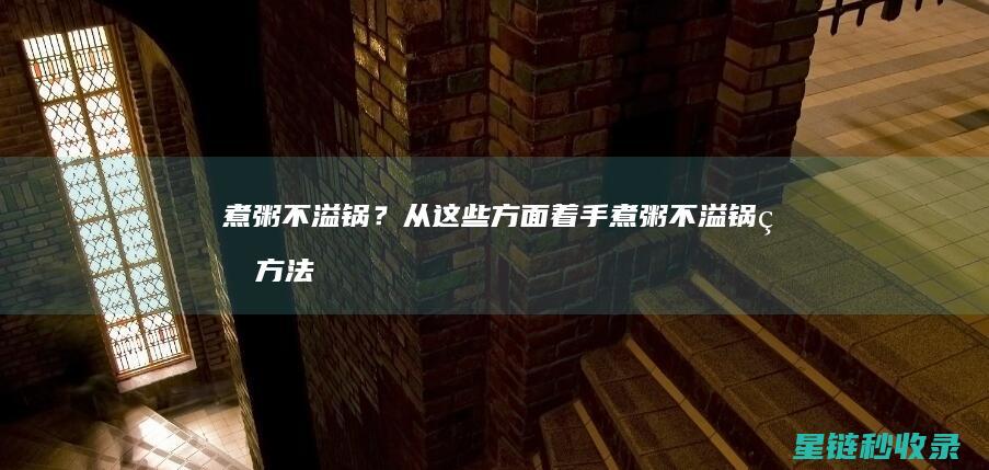 煮粥不溢锅？从这些方面着手 (煮粥不溢锅的方法)