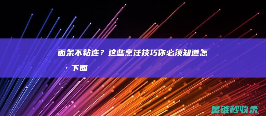 面条不粘连？这些烹饪技巧你必须知道 (怎样下面条不粘连)