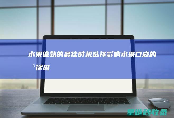 水果催熟的最佳时机选择：影响水果口感的关键因素 (水果催熟的最好方法)