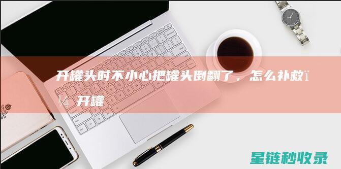 开罐头时不小心把罐头倒翻了，怎么补救？ (开罐头时不小心喝水了)