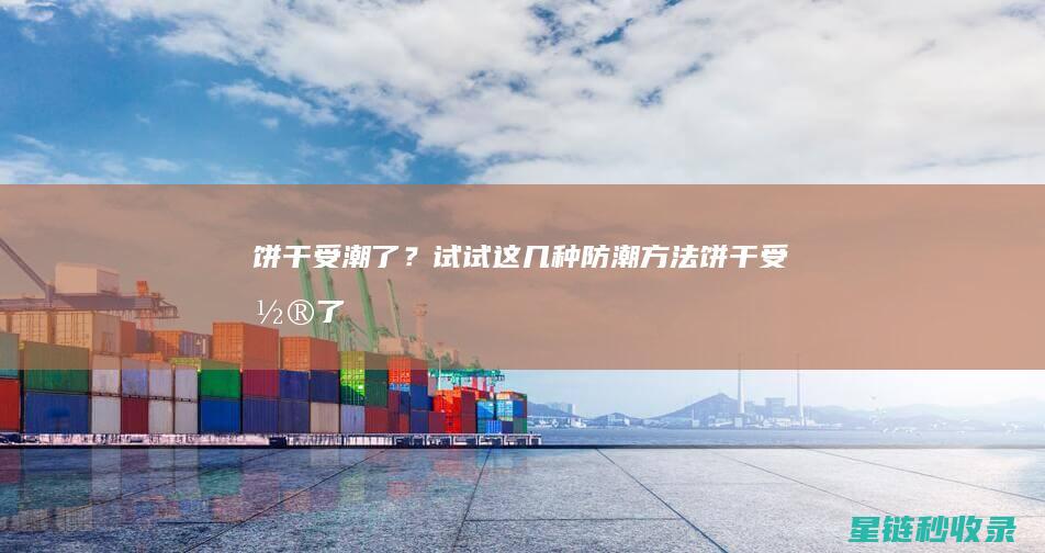 饼干受潮了？试试这几种防潮方法！ (饼干受潮了如何使它恢复干燥)