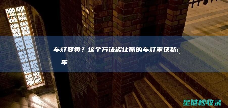 车灯变黄？这个方法能让你的车灯重获新生！ (车灯变黄处理小技巧)