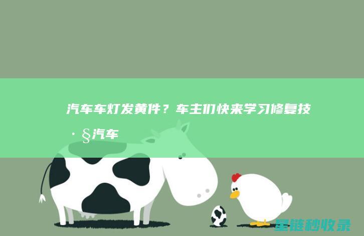 汽车车灯发黄件？车主们快来学习修复技巧 (汽车车灯发黄自己怎样处理)