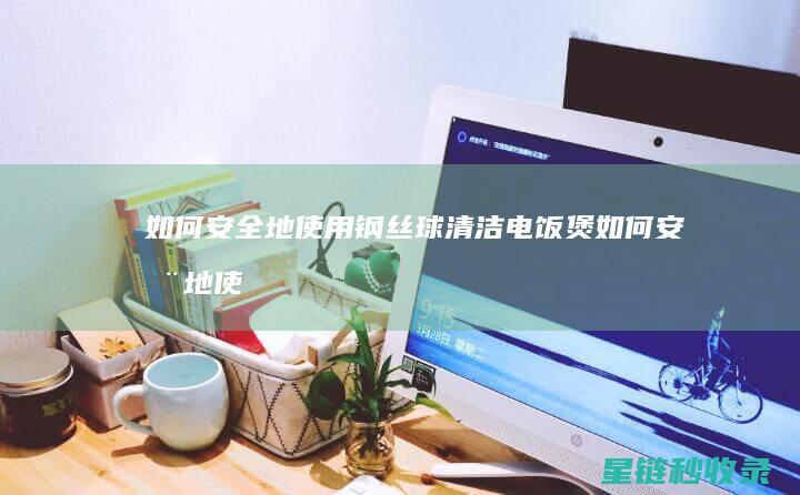 如何安全地使用钢丝球清洁电饭煲 (如何安全地使用身份证照片?)