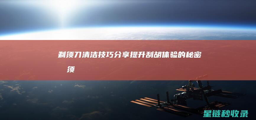 剃须刀清洁技巧分享：提升刮胡体验的秘密 (剃须刀清洁技巧视频)