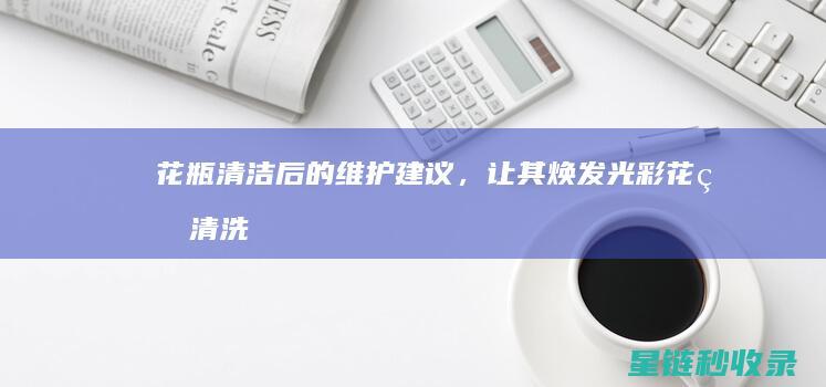 花瓶清洁后的维护建议，让其焕发光彩 (花瓶清洗)