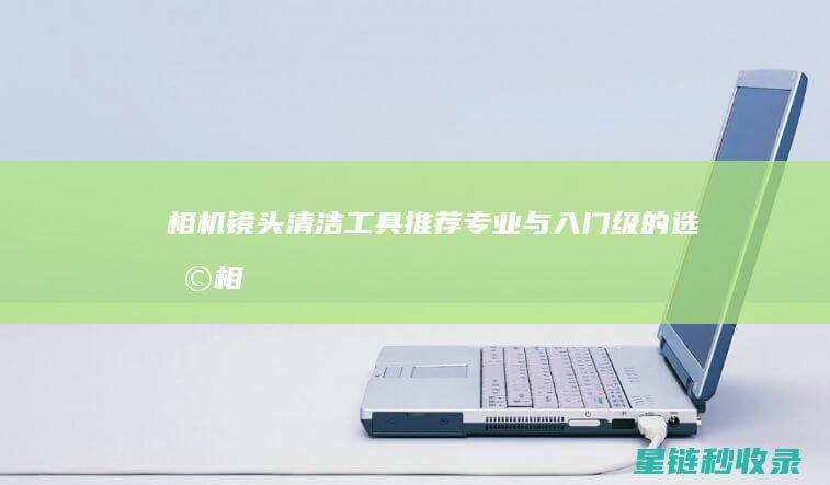 相机镜头清洁工具推荐：专业与入门级的选择 (相机镜头清洁工具品牌排行榜)