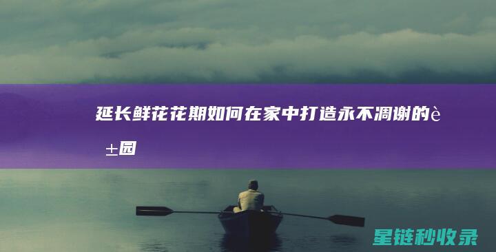 延长鲜花花期：如何在家中打造永不凋谢的花园 (延长鲜花花期的方法)