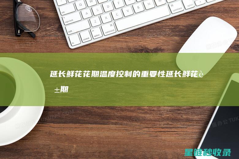 延长鲜花花期：温度控制的重要性 (延长鲜花花期的小妙招)