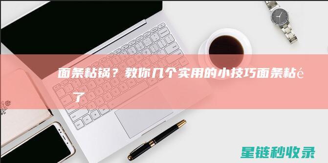 面条粘锅？教你几个实用的小技巧！ (面条粘锅了怎么清理)