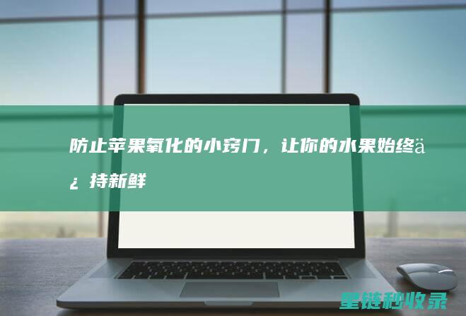 防止苹果氧化的小窍门，让你的水果始终保持新鲜 (防止苹果氧化的生活小技巧)