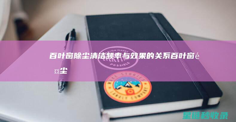 百叶窗除尘：清洁频率与效果的关系 (百叶窗除尘器的安装方法和注意事项)
