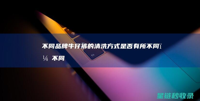 不同品牌牛仔裤的清洗方式是否有所不同？ (不同品牌牛仔裤的区别)