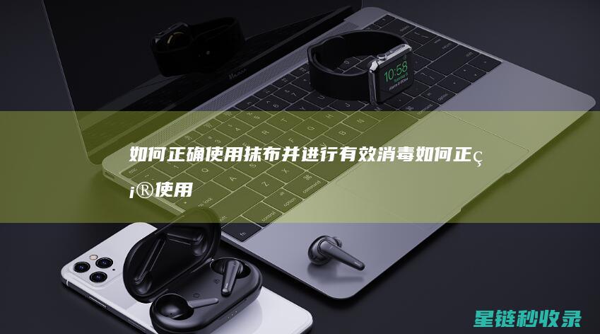 如何正确使用抹布并进行有效消毒 (如何正确使用避孕套)